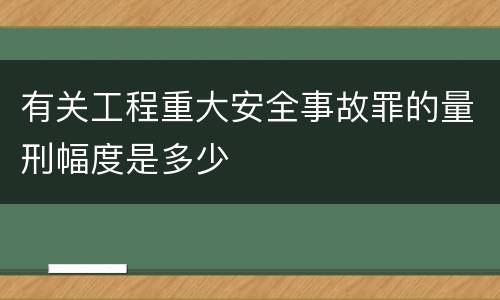 有关工程重大安全事故罪的量刑幅度是多少