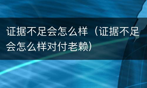 证据不足会怎么样（证据不足会怎么样对付老赖）