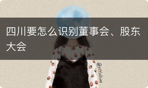 四川要怎么识别董事会、股东大会
