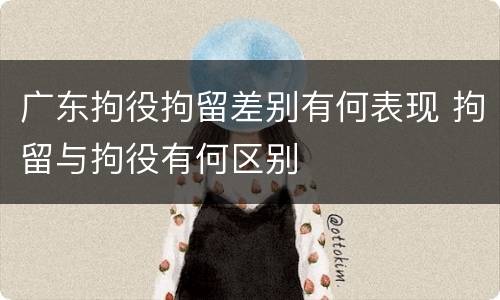 广东拘役拘留差别有何表现 拘留与拘役有何区别