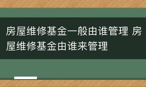 房屋维修基金一般由谁管理 房屋维修基金由谁来管理