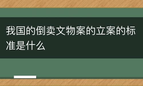 我国的倒卖文物案的立案的标准是什么