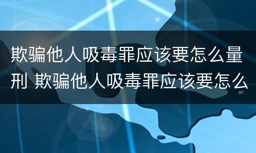 欺骗他人吸毒罪应该要怎么量刑 欺骗他人吸毒罪应该要怎么量刑呢