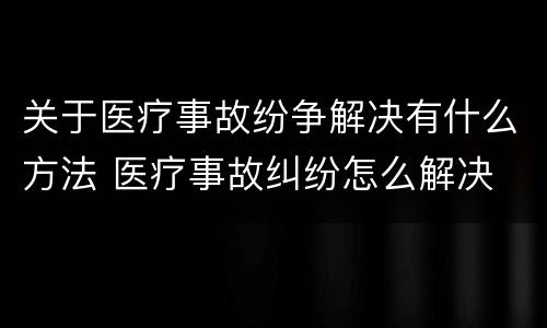关于医疗事故纷争解决有什么方法 医疗事故纠纷怎么解决