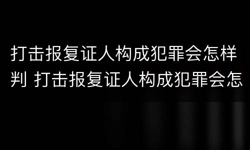 打击报复证人构成犯罪会怎样判 打击报复证人构成犯罪会怎样判决