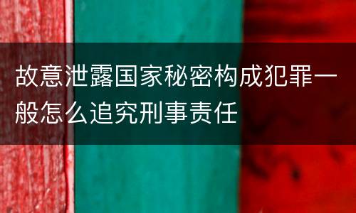 故意泄露国家秘密构成犯罪一般怎么追究刑事责任