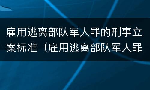 雇用逃离部队军人罪的刑事立案标准（雇用逃离部队军人罪的刑事立案标准是多少）