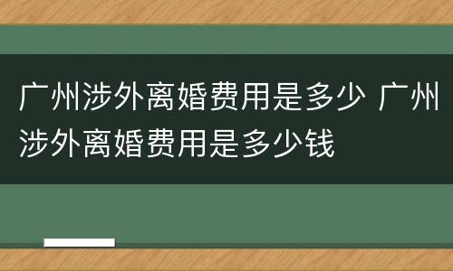 广州涉外离婚费用是多少 广州涉外离婚费用是多少钱