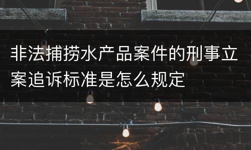 非法捕捞水产品案件的刑事立案追诉标准是怎么规定