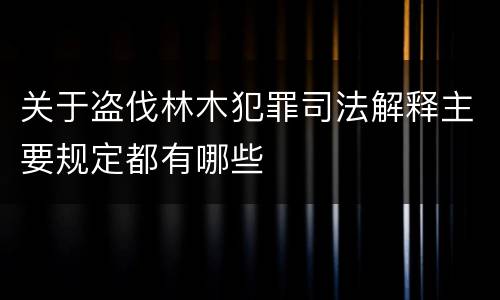 关于盗伐林木犯罪司法解释主要规定都有哪些