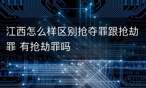 江西怎么样区别抢夺罪跟抢劫罪 有抢劫罪吗