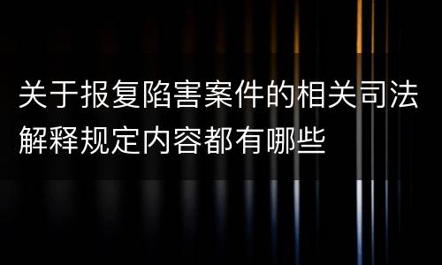 关于报复陷害案件的相关司法解释规定内容都有哪些