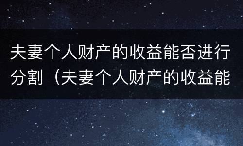 夫妻个人财产的收益能否进行分割（夫妻个人财产的收益能否进行分割和分配）