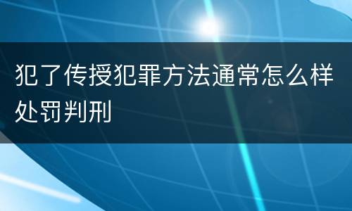 犯了传授犯罪方法通常怎么样处罚判刑