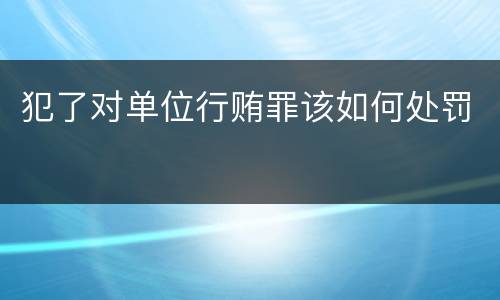 犯了对单位行贿罪该如何处罚