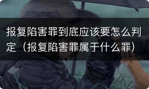 报复陷害罪到底应该要怎么判定（报复陷害罪属于什么罪）
