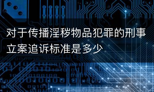 对于传播淫秽物品犯罪的刑事立案追诉标准是多少