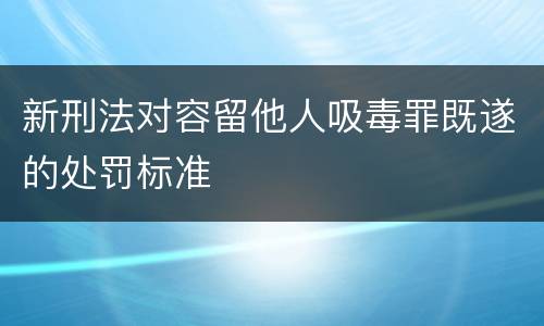 新刑法对容留他人吸毒罪既遂的处罚标准
