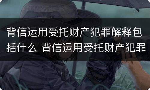 背信运用受托财产犯罪解释包括什么 背信运用受托财产犯罪解释包括什么罪名