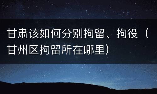甘肃该如何分别拘留、拘役（甘州区拘留所在哪里）