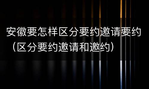 安徽要怎样区分要约邀请要约（区分要约邀请和邀约）