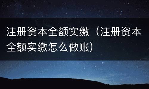 注册资本全额实缴（注册资本全额实缴怎么做账）