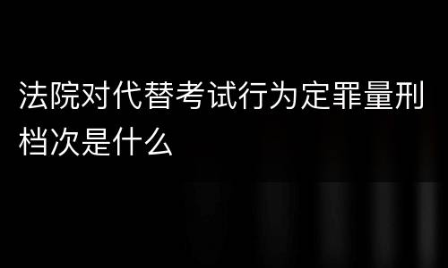 法院对代替考试行为定罪量刑档次是什么