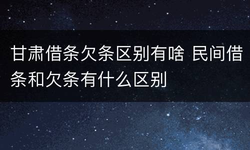甘肃借条欠条区别有啥 民间借条和欠条有什么区别
