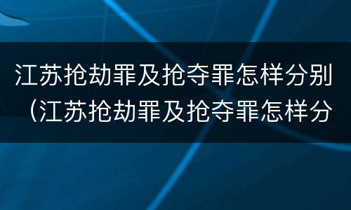 江苏抢劫罪及抢夺罪怎样分别(江苏抢劫罪及抢夺罪怎样分别判刑)