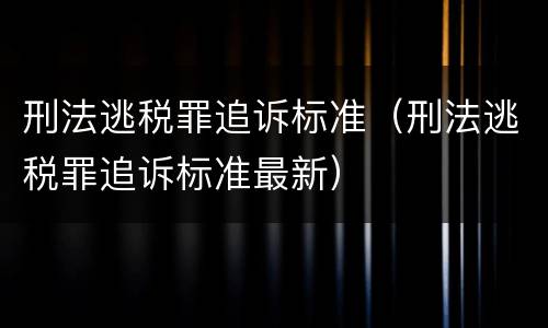 刑法逃税罪追诉标准（刑法逃税罪追诉标准最新）