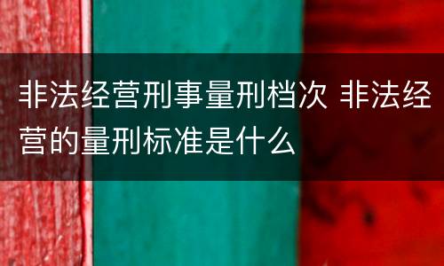 非法经营刑事量刑档次 非法经营的量刑标准是什么