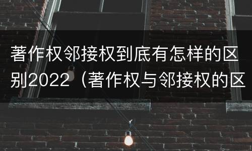 著作权邻接权到底有怎样的区别2022（著作权与邻接权的区别）