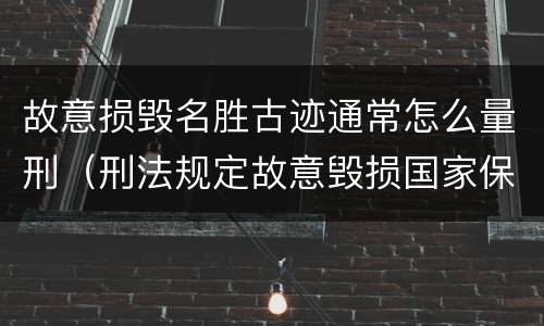 故意损毁名胜古迹通常怎么量刑（刑法规定故意毁损国家保护的名胜古迹情节严重的处）