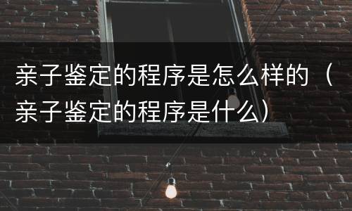 亲子鉴定的程序是怎么样的（亲子鉴定的程序是什么）