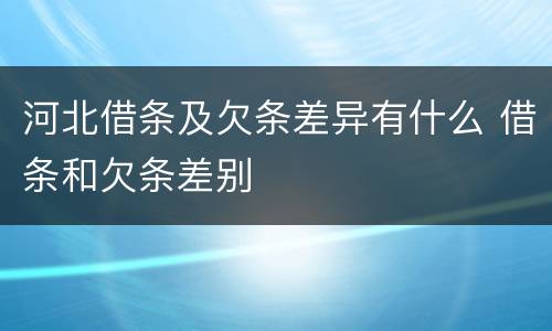 河北借条及欠条差异有什么 借条和欠条差别