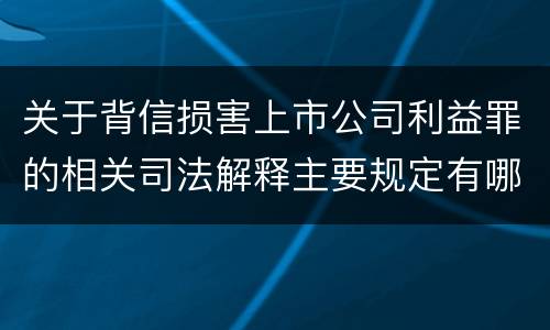 关于背信损害上市公司利益罪的相关司法解释主要规定有哪些