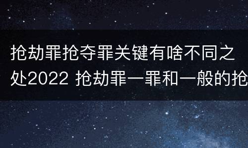 抢劫罪抢夺罪关键有啥不同之处2022 抢劫罪一罪和一般的抢劫罪
