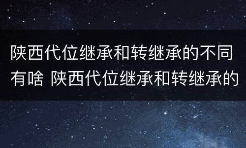 陕西代位继承和转继承的不同有啥 陕西代位继承和转继承的不同有啥影响