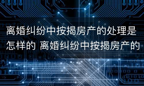 离婚纠纷中按揭房产的处理是怎样的 离婚纠纷中按揭房产的处理是怎样的过程