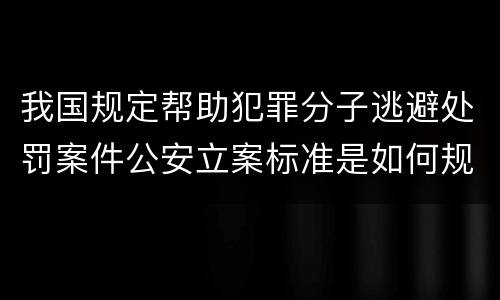 我国规定帮助犯罪分子逃避处罚案件公安立案标准是如何规定
