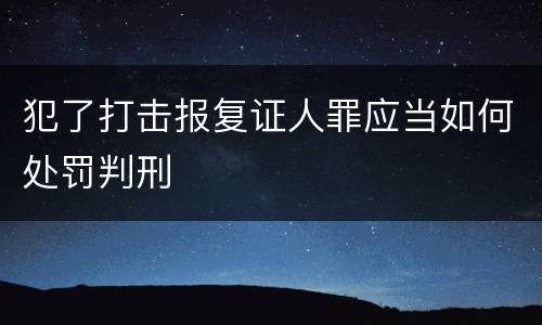 犯了打击报复证人罪应当如何处罚判刑