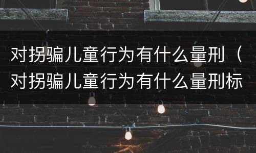 对拐骗儿童行为有什么量刑（对拐骗儿童行为有什么量刑标准）