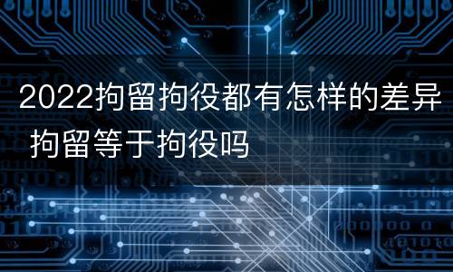 2022拘留拘役都有怎样的差异 拘留等于拘役吗