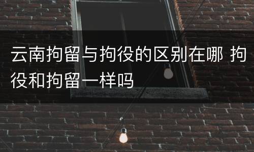 云南拘留与拘役的区别在哪 拘役和拘留一样吗