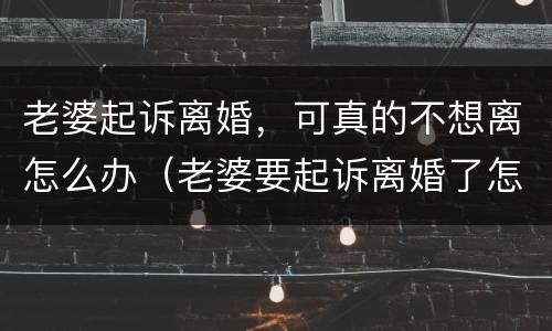 老婆起诉离婚，可真的不想离怎么办（老婆要起诉离婚了怎么挽回婚姻）