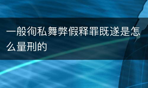 一般徇私舞弊假释罪既遂是怎么量刑的