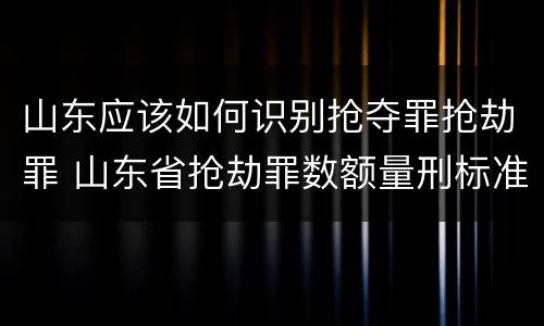 山东应该如何识别抢夺罪抢劫罪 山东省抢劫罪数额量刑标准