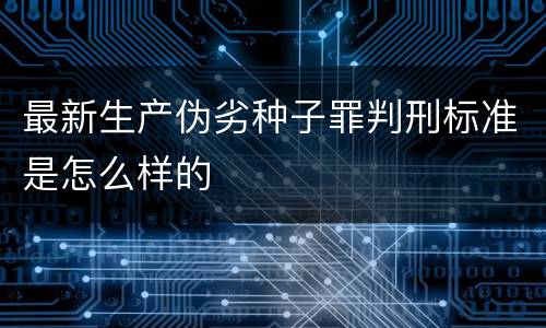 最新生产伪劣种子罪判刑标准是怎么样的