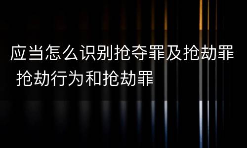 应当怎么识别抢夺罪及抢劫罪 抢劫行为和抢劫罪