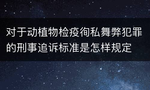 对于动植物检疫徇私舞弊犯罪的刑事追诉标准是怎样规定
